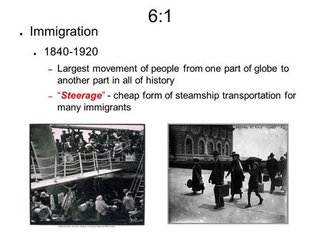 6:1 ● Immigration ● 1840-1920 – Largest movement of people from one part of globe to another part in all of history – “Steerage” - cheap form of steamship.