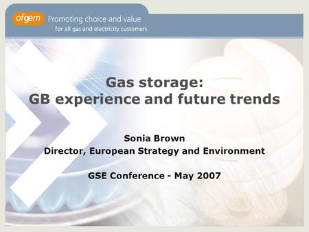 Gas storage: GB experience and future trends Sonia Brown Director, European Strategy and Environment GSE Conference - May 2007.