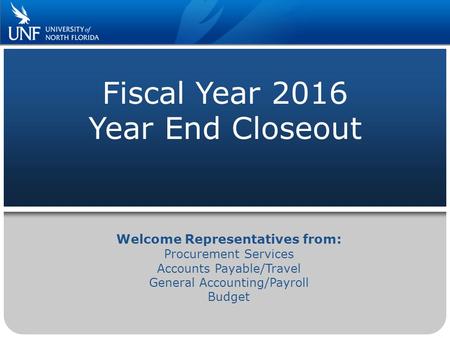 Fiscal Year 2016 Year End Closeout Welcome Representatives from: Procurement Services Accounts Payable/Travel General Accounting/Payroll Budget.