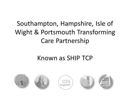 Southampton, Hampshire, Isle of Wight & Portsmouth Transforming Care Partnership Known as SHIP TCP.
