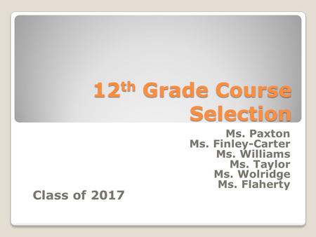 12 th Grade Course Selection Ms. Paxton Ms. Finley-Carter Ms. Williams Ms. Taylor Ms. Wolridge Ms. Flaherty Class of 2017.