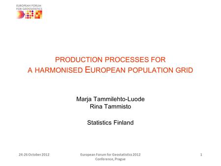 PRODUCTION PROCESSES FOR A HARMONISED E UROPEAN POPULATION GRID Marja Tammilehto-Luode Rina Tammisto Statistics Finland 24-26 October 2012European Forum.