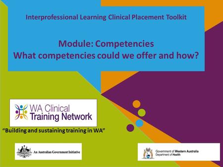 Interprofessional Learning Clinical Placement Toolkit Module: Competencies What competencies could we offer and how? “Building and sustaining training.