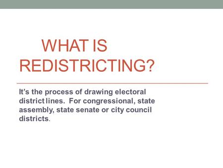 WHAT IS REDISTRICTING? It’s the process of drawing electoral district lines. For congressional, state assembly, state senate or city council districts.