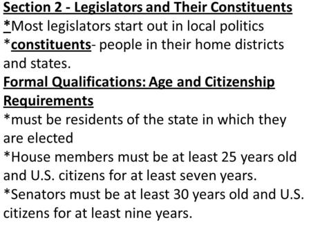 Section 2 - Legislators and Their Constituents *Most legislators start out in local politics *constituents- people in their home districts and states.