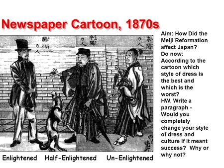 Newspaper Cartoon, 1870s Enlightened Half-Enlightened Un-Enlightened Aim: How Did the Meiji Reformation affect Japan? Do now: According to the cartoon.