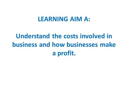 LEARNING AIM A: Understand the costs involved in business and how businesses make a profit.
