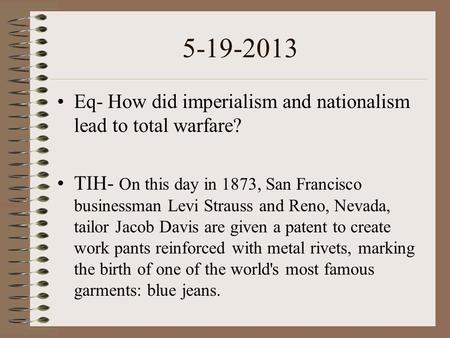 5-19-2013 Eq- How did imperialism and nationalism lead to total warfare? TIH- On this day in 1873, San Francisco businessman Levi Strauss and Reno, Nevada,