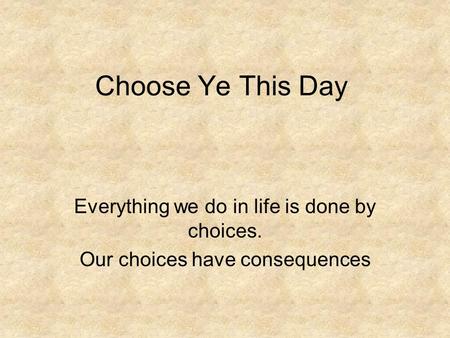 Choose Ye This Day Everything we do in life is done by choices. Our choices have consequences.