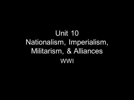 Unit 10 Nationalism, Imperialism, Militarism, & Alliances WWI.