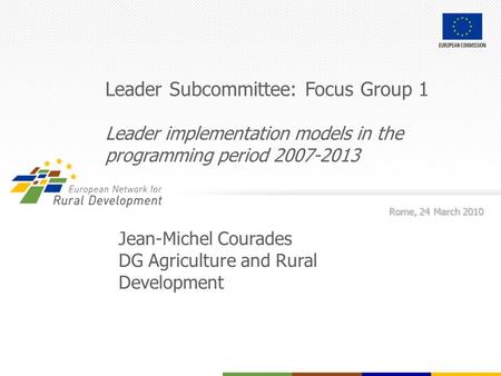 Leader Subcommittee: Focus Group 1 Leader implementation models in the programming period 2007-2013 Rome, 24 March 2010 Jean-Michel Courades DG Agriculture.