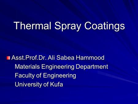 Thermal Spray Coatings Asst.Prof.Dr. Ali Sabea Hammood Materials Engineering Department Materials Engineering Department Faculty of Engineering Faculty.