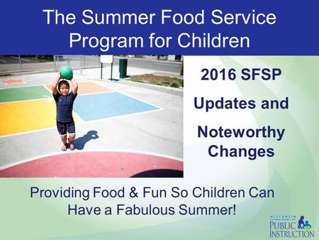 The Summer Food Service Program for Children 2016 SFSP Updates and Noteworthy Changes Providing Food & Fun So Children Can Have a Fabulous Summer!
