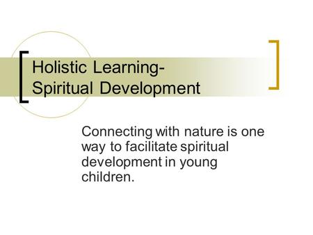 Holistic Learning- Spiritual Development Connecting with nature is one way to facilitate spiritual development in young children.