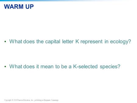 Copyright © 2008 Pearson Education, Inc., publishing as Benjamin Cummings WARM UP What does the capital letter K represent in ecology? What does it mean.