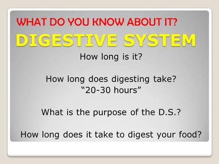 DIGESTIVE SYSTEM WHAT DO YOU KNOW ABOUT IT? How long is it? How long does digesting take? “20-30 hours” What is the purpose of the D.S.? How long does.