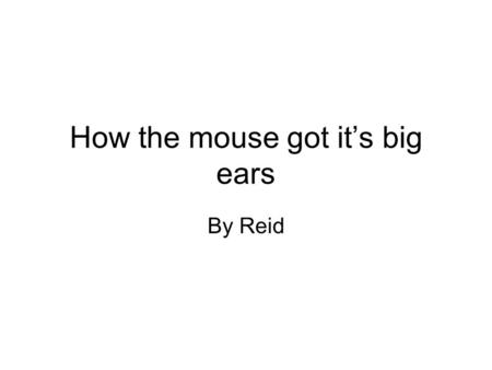 How the mouse got it’s big ears By Reid. One day a little mouse was born in a little hole. He had smaller ears than a most mouse in the hole. He could.