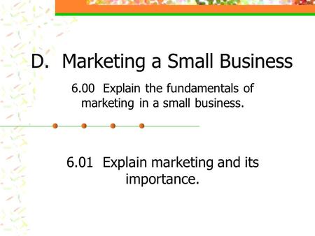 D. Marketing a Small Business 6.00 Explain the fundamentals of marketing in a small business. 6.01 Explain marketing and its importance.