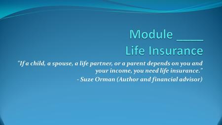 If a child, a spouse, a life partner, or a parent depends on you and your income, you need life insurance. - Suze Orman (Author and financial advisor)