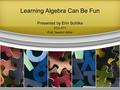 Learning Algebra Can Be Fun Presented by Erin Schilke EDU 671 Prof. Newton Miller.