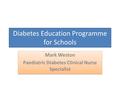 Diabetes Education Programme for Schools Mark Weston Paediatric Diabetes Clinical Nurse Specialist Mark Weston Paediatric Diabetes Clinical Nurse Specialist.