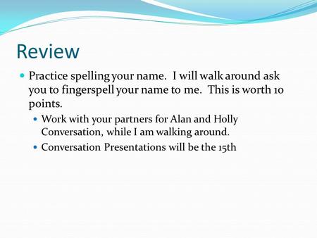 Review Practice spelling your name. I will walk around ask you to fingerspell your name to me. This is worth 10 points. Work with your partners for Alan.