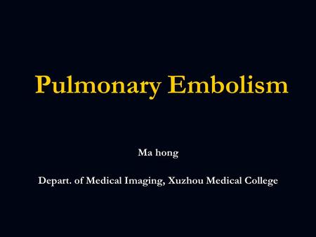 Pulmonary Embolism Pulmonary Embolism Ma hong Depart. of Medical Imaging, Xuzhou Medical College.