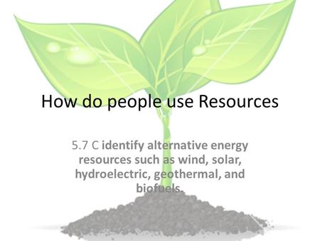 How do people use Resources 5.7 C identify alternative energy resources such as wind, solar, hydroelectric, geothermal, and biofuels.