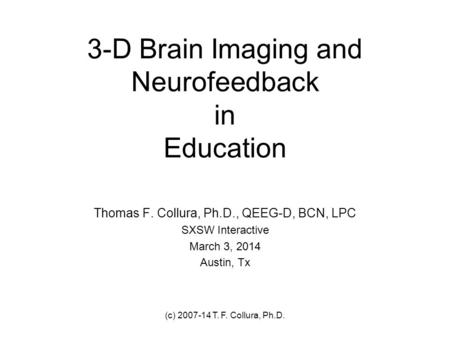 (c) 2007-14 T. F. Collura, Ph.D. 3-D Brain Imaging and Neurofeedback in Education Thomas F. Collura, Ph.D., QEEG-D, BCN, LPC SXSW Interactive March 3,