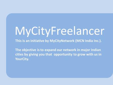 MyCityFreelancer This is an initiative by MyCityNetwork (MCN India Inc.). The objective is to expand our network in major Indian cities by giving you that.