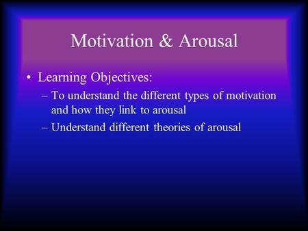 Motivation & Arousal Learning Objectives: –To understand the different types of motivation and how they link to arousal –Understand different theories.