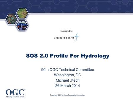 ® Sponsored by SOS 2.0 Profile For Hydrology 90th OGC Technical Committee Washington, DC Michael Utech 26 March 2014 Copyright © 2014 Open Geospatial Consortium.