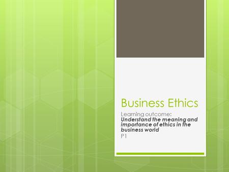Business Ethics Learning outcome: Understand the meaning and importance of ethics in the business world P1.