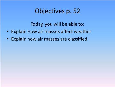 Objectives p. 52 Today, you will be able to: Explain How air masses affect weather Explain how air masses are classified.