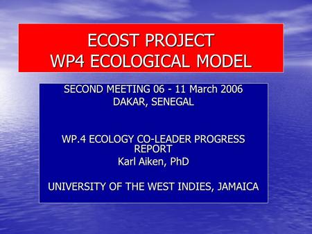 ECOST PROJECT WP4 ECOLOGICAL MODEL SECOND MEETING 06 - 11 March 2006 DAKAR, SENEGAL WP.4 ECOLOGY CO-LEADER PROGRESS REPORT Karl Aiken, PhD UNIVERSITY OF.
