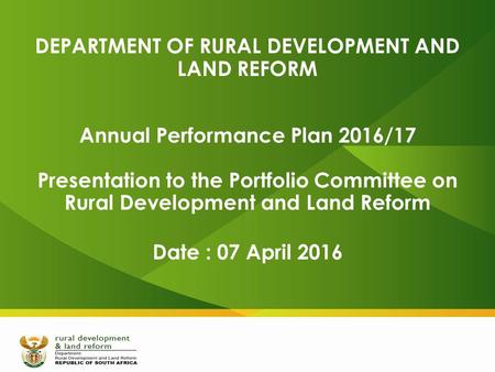 DEPARTMENT OF RURAL DEVELOPMENT AND LAND REFORM Annual Performance Plan 2016/17 Presentation to the Portfolio Committee on Rural Development and Land Reform.