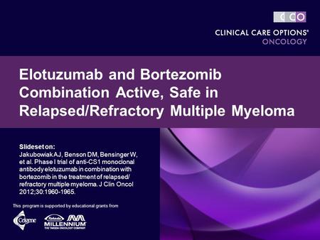 Slideset on: Jakubowiak AJ, Benson DM, Bensinger W, et al. Phase I trial of anti-CS1 monoclonal antibody elotuzumab in combination with bortezomib in the.