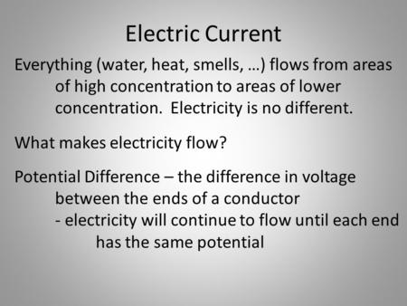 Electric Current Everything (water, heat, smells, …) flows from areas of high concentration to areas of lower concentration. Electricity is no different.