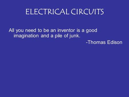 ELECTRICAL CIRCUITS All you need to be an inventor is a good imagination and a pile of junk. -Thomas Edison.