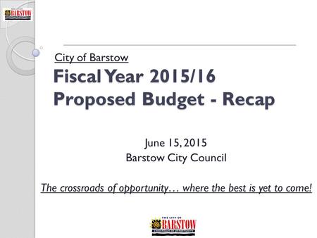 Fiscal Year 2015/16 Proposed Budget - Recap City of Barstow June 15, 2015 Barstow City Council The crossroads of opportunity… where the best is yet to.