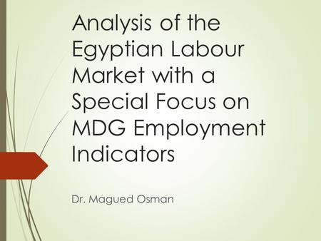 Analysis of the Egyptian Labour Market with a Special Focus on MDG Employment Indicators Dr. Magued Osman.