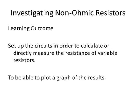 Investigating Non-Ohmic Resistors Learning Outcome Set up the circuits in order to calculate or directly measure the resistance of variable resistors.