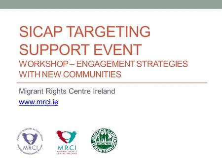 SICAP TARGETING SUPPORT EVENT WORKSHOP – ENGAGEMENT STRATEGIES WITH NEW COMMUNITIES Migrant Rights Centre Ireland www.mrci.ie.
