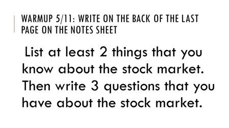 WARMUP 5/11: WRITE ON THE BACK OF THE LAST PAGE ON THE NOTES SHEET List at least 2 things that you know about the stock market. Then write 3 questions.