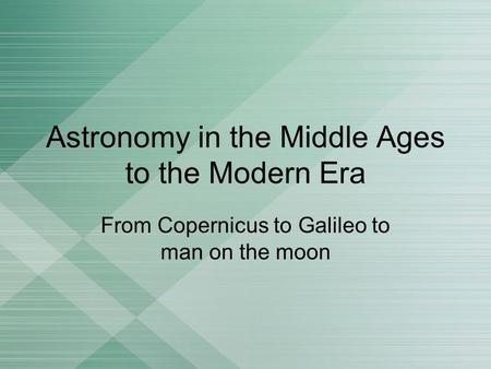 Astronomy in the Middle Ages to the Modern Era From Copernicus to Galileo to man on the moon.
