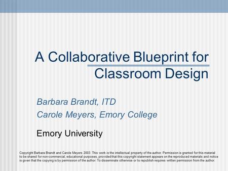 A Collaborative Blueprint for Classroom Design Barbara Brandt, ITD Carole Meyers, Emory College Emory University Copyright Barbara Brandt and Carole Meyers.