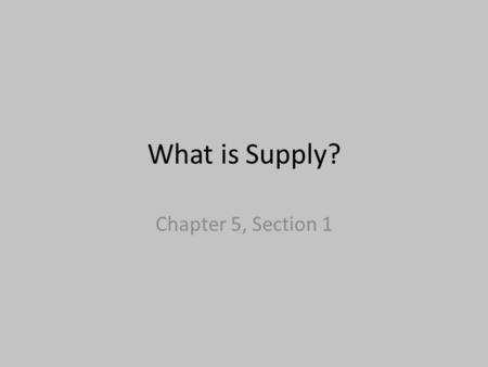 What is Supply? Chapter 5, Section 1. Supply Supply is based on voluntary decisions made by producers. – Ex: a producer might decide to offer one amount.