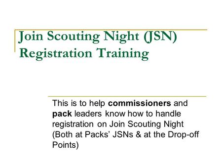 Join Scouting Night (JSN) Registration Training This is to help commissioners and pack leaders know how to handle registration on Join Scouting Night (Both.