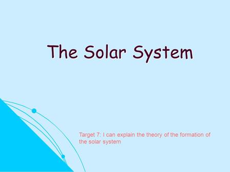 The Solar System Target 7: I can explain the theory of the formation of the solar system.