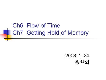 Ch6. Flow of Time Ch7. Getting Hold of Memory 2003. 1. 24 홍원의.
